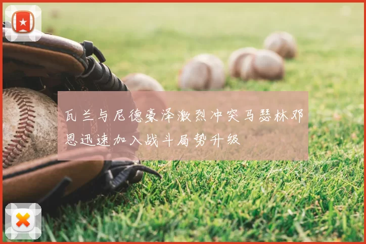瓦兰与尼德豪泽激烈冲突马瑟林邓恩迅速加入战斗局势升级