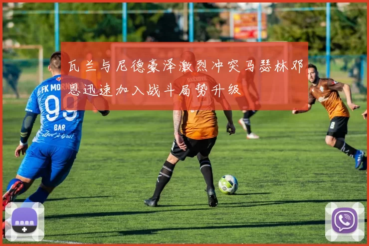 瓦兰与尼德豪泽激烈冲突马瑟林邓恩迅速加入战斗局势升级