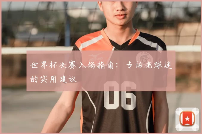 世界杯决赛入场指南：专访老球迷的实用建议
