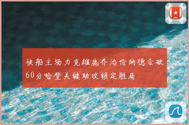 快船主场力克雄鹿乔治伦纳德合砍60分哈登关键助攻锁定胜局