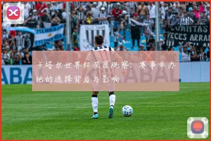 卡塔尔世界杯深度观察：赛事举办地的选择背后与影响