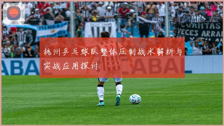 杭州乒乓球队整体压制战术解析与实战应用探讨