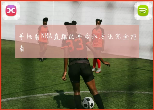 手机看NBA直播的平台和方法完全指南