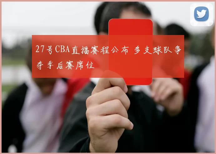 27号CBA直播赛程公布 多支球队争夺季后赛席位