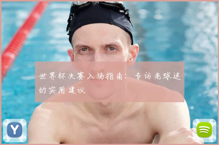 世界杯决赛入场指南：专访老球迷的实用建议