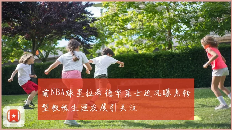 前NBA球星拉希德华莱士近况曝光转型教练生涯发展引关注