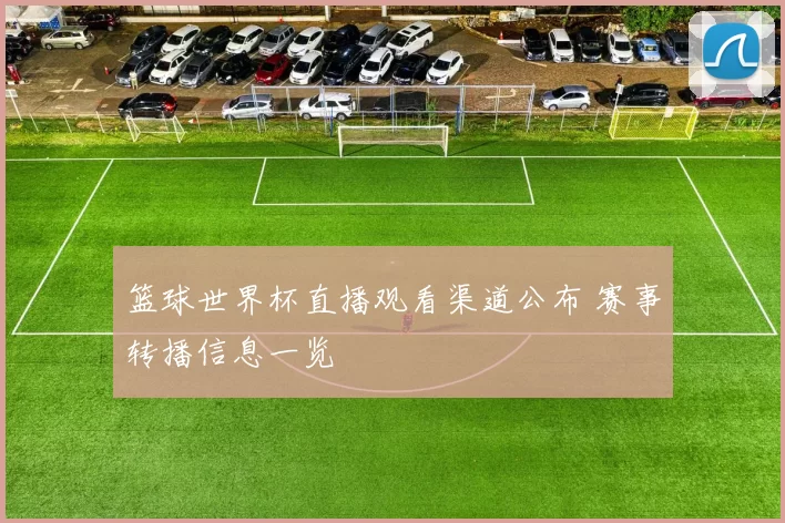篮球世界杯直播观看渠道公布 赛事转播信息一览