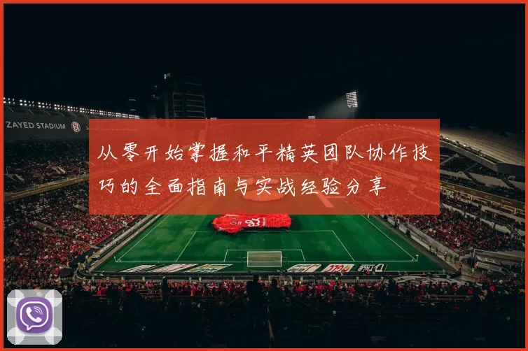从零开始掌握和平精英团队协作技巧的全面指南与实战经验分享