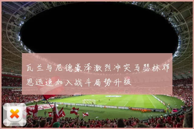 瓦兰与尼德豪泽激烈冲突马瑟林邓恩迅速加入战斗局势升级