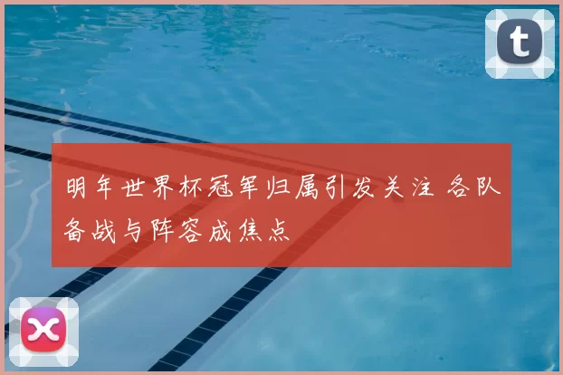 明年世界杯冠军归属引发关注 各队备战与阵容成焦点
