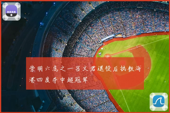 崇明六虎之一吕文君退役后执教海港四度夺中超冠军