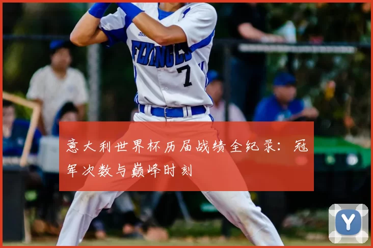 意大利世界杯历届战绩全纪录:冠军次数与巅峰时刻