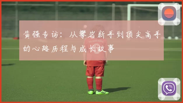 黄强专访:从攀岩新手到顶尖高手的心路历程与成长故事