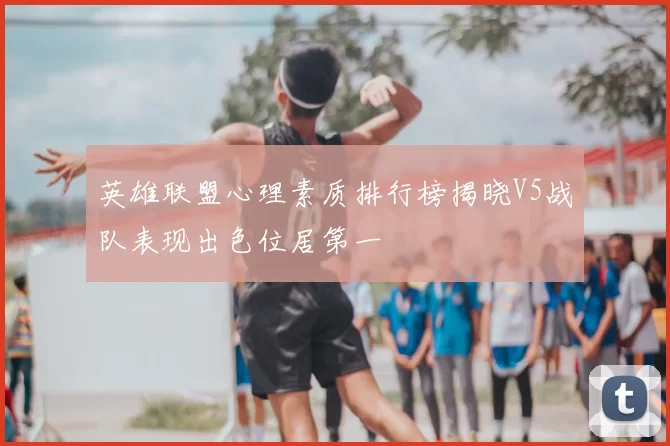 英雄联盟心理素质排行榜揭晓V5战队表现出色位居第一