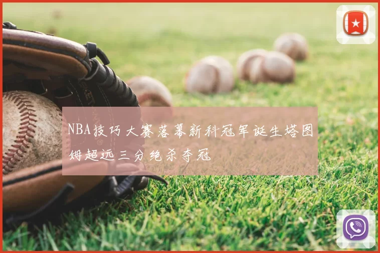 NBA技巧大赛落幕新科冠军诞生塔图姆超远三分绝杀夺冠
