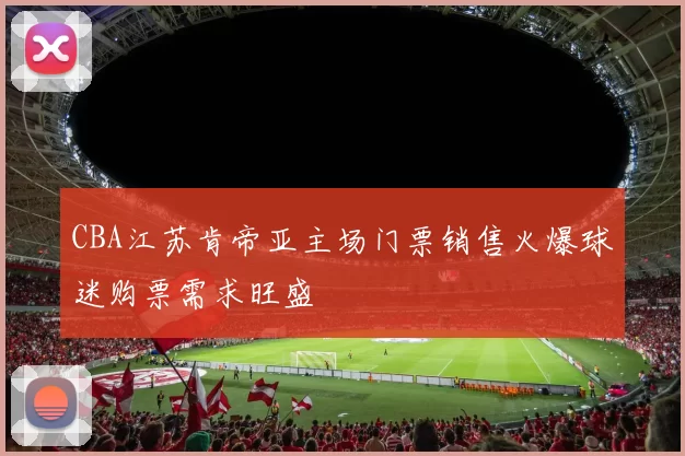 CBA江苏肯帝亚主场门票销售火爆球迷购票需求旺盛