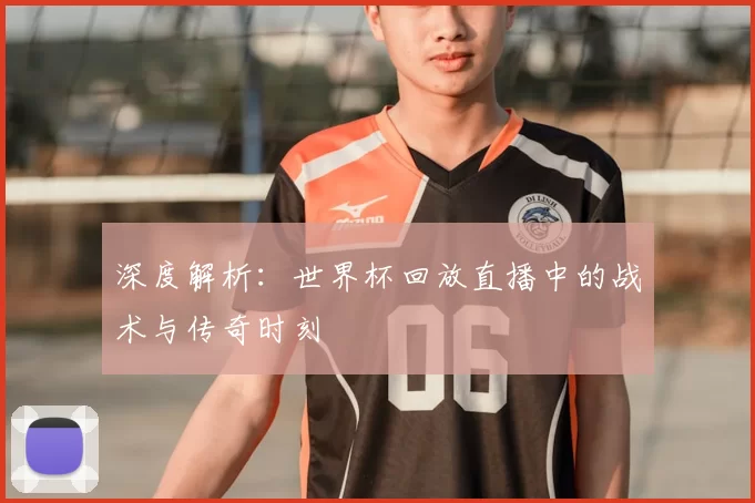 深度解析:世界杯回放直播中的战术与传奇时刻