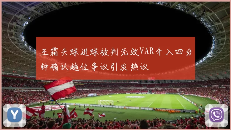 王霜头球进球被判无效VAR介入四分钟确认越位争议引发热议