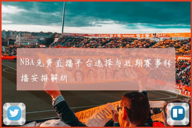 NBA免费直播平台选择与近期赛事转播安排解析