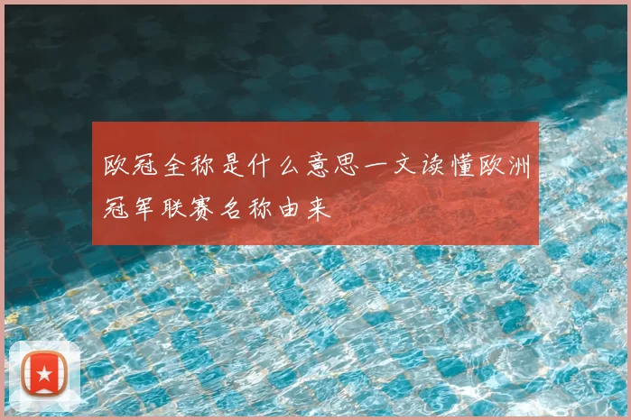 欧冠全称是什么意思一文读懂欧洲冠军联赛名称由来