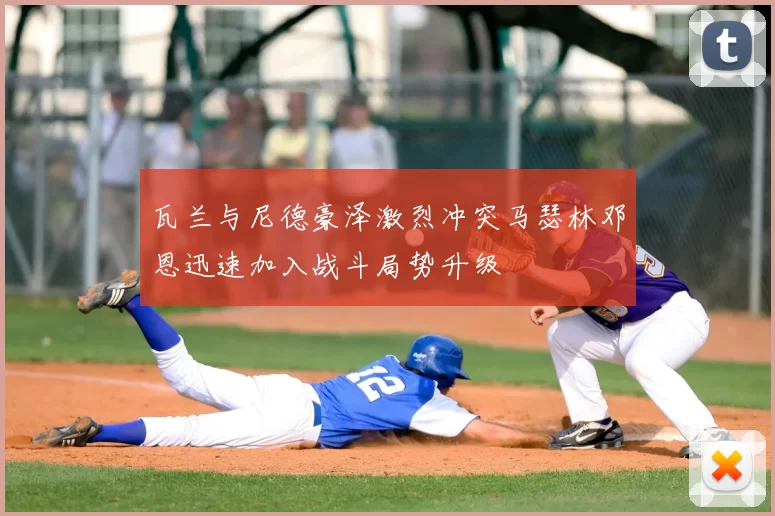 瓦兰与尼德豪泽激烈冲突马瑟林邓恩迅速加入战斗局势升级