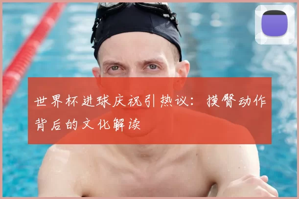 世界杯进球庆祝引热议:摸臀动作背后的文化解读