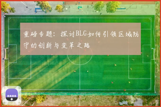 重磅专题：探讨BLG如何引领区域防守的创新与变革之路
