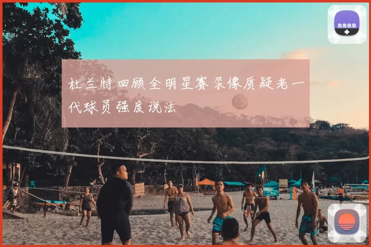 杜兰特回顾全明星赛录像质疑老一代球员强度说法