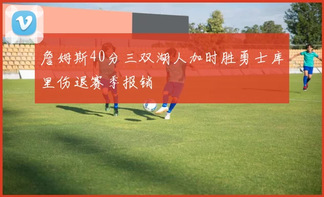 詹姆斯40分三双湖人加时胜勇士库里伤退赛季报销