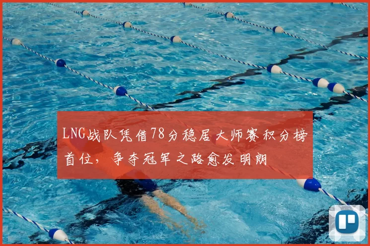 LNG战队凭借78分稳居大师赛积分榜首位,争夺冠军之路愈发明朗
