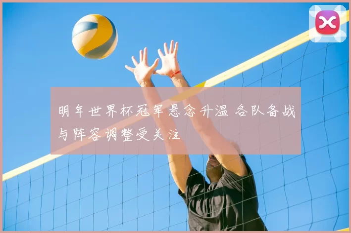 明年世界杯冠军悬念升温 各队备战与阵容调整受关注