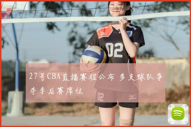 27号CBA直播赛程公布 多支球队争夺季后赛席位