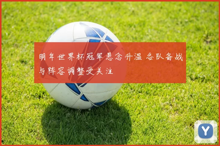 明年世界杯冠军悬念升温 各队备战与阵容调整受关注