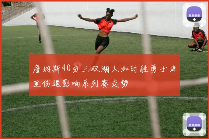 詹姆斯40分三双湖人加时胜勇士库里伤退影响系列赛走势
