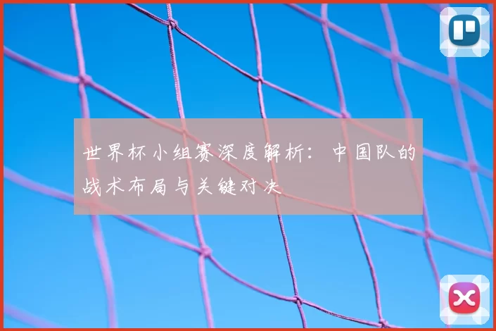 世界杯小组赛深度解析:中国队的战术布局与关键对决