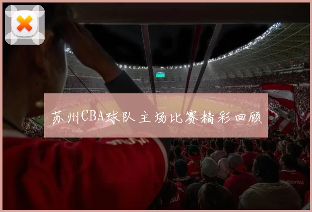 苏州CBA球队主场比赛精彩回顾