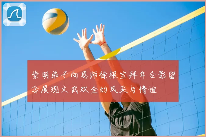 崇明弟子向恩师徐根宝拜年合影留念展现文武双全的风采与情谊