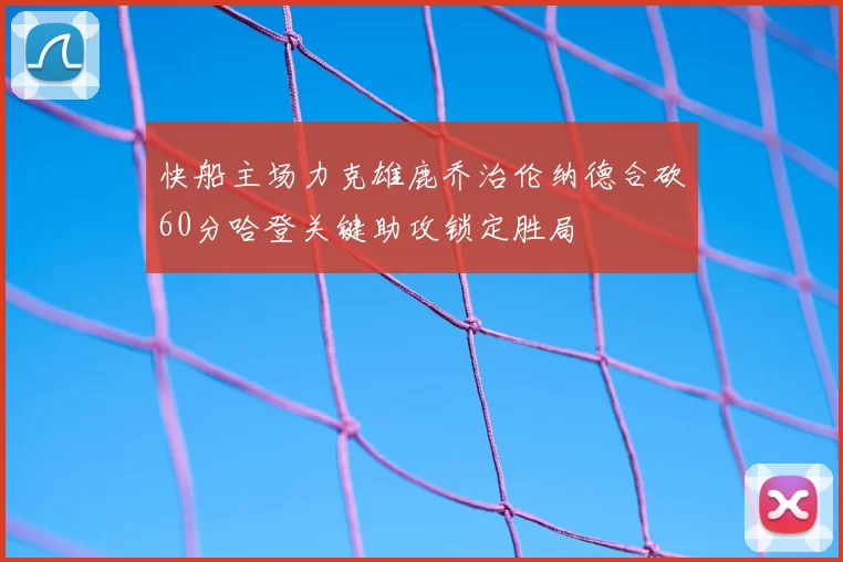 快船主场力克雄鹿乔治伦纳德合砍60分哈登关键助攻锁定胜局