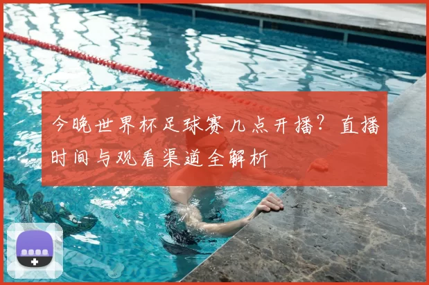 今晚世界杯足球赛几点开播?直播时间与观看渠道全解析
