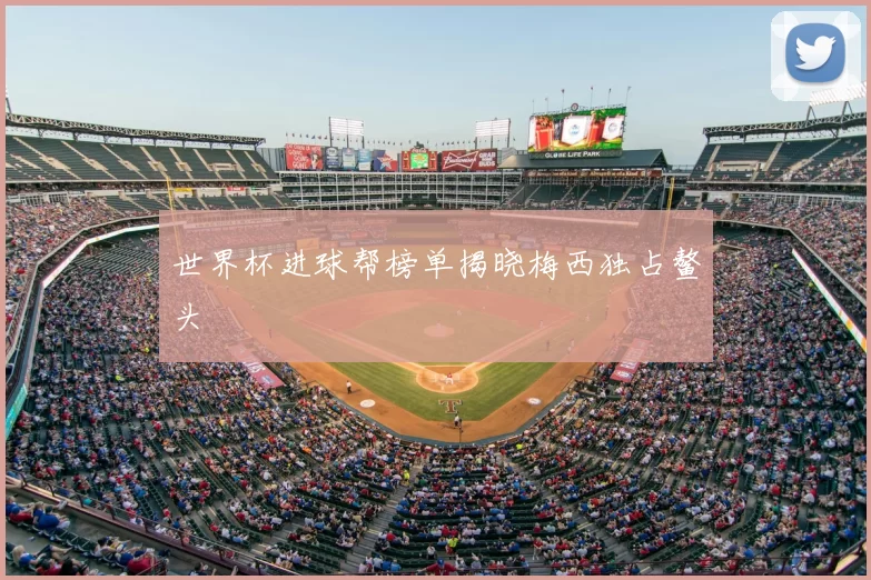 世界杯进球帮榜单揭晓梅西独占鳌头