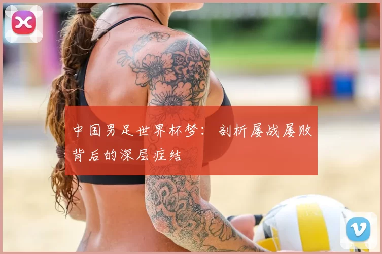 中国男足世界杯梦:剖析屡战屡败背后的深层症结