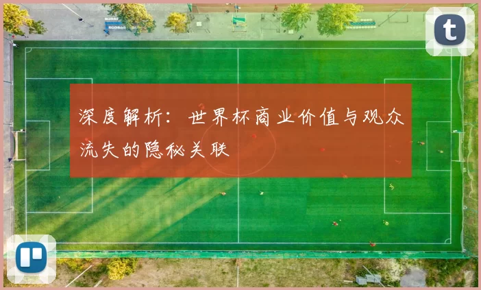 深度解析:世界杯商业价值与观众流失的隐秘关联