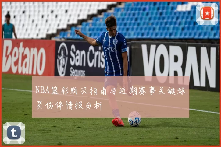 NBA篮彩购买指南与近期赛事关键球员伤停情报分析