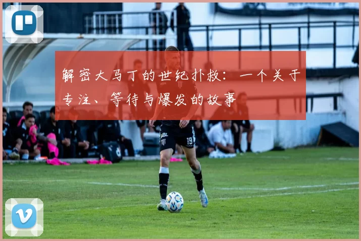 解密大马丁的世纪扑救：一个关于专注、等待与爆发的故事