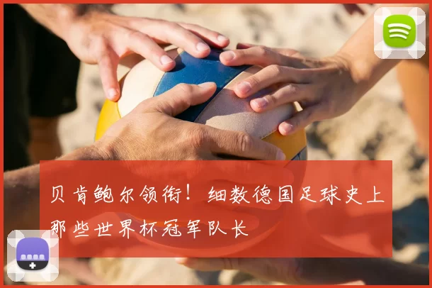 贝肯鲍尔领衔!细数德国足球史上那些世界杯冠军队长
