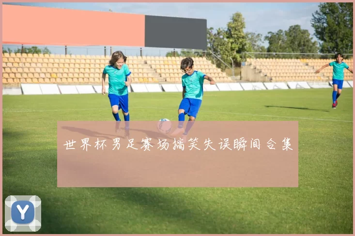 世界杯男足赛场搞笑失误瞬间合集