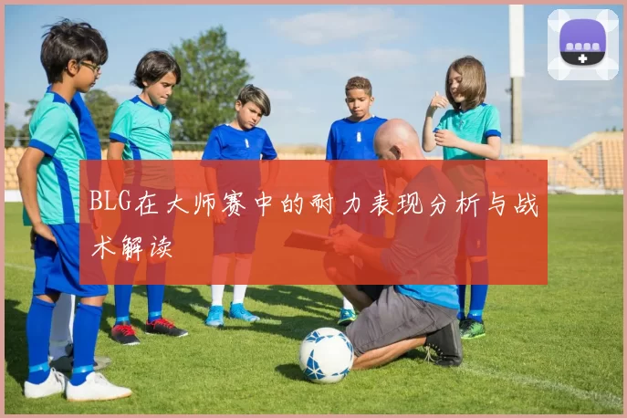 BLG在大师赛中的耐力表现分析与战术解读