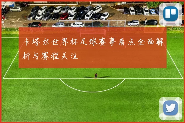 卡塔尔世界杯足球赛事看点全面解析与赛程关注