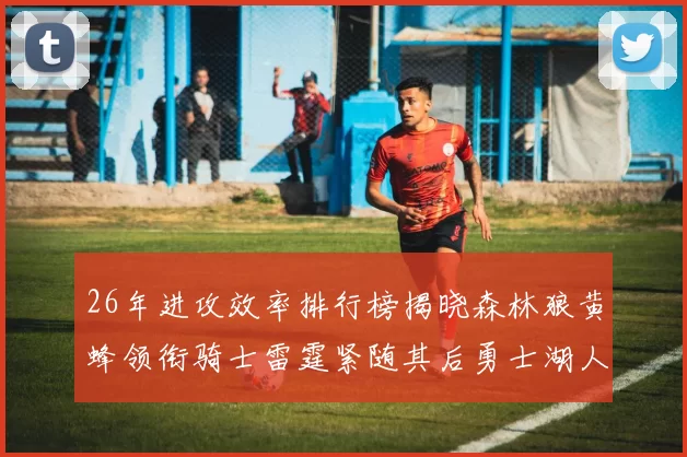 26年进攻效率排行榜揭晓森林狼黄蜂领衔骑士雷霆紧随其后勇士湖人表现平平