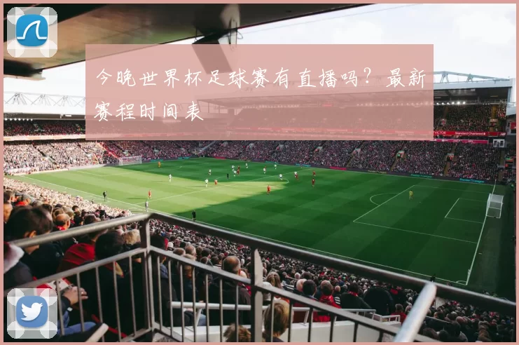 今晚世界杯足球赛有直播吗？最新赛程时间表